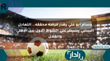 وسام أبو علي يهدر فرصة محققة.. التعادل السلبي يسيطر على الشوط الأول بين الأهلي والهلال